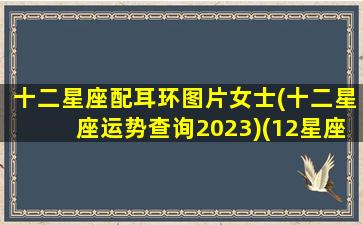 十二星座配耳环图片女士(十二星座运势查询2023)(12星座耳环图片大全 视频)